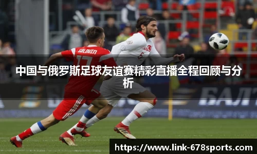 中国与俄罗斯足球友谊赛精彩直播全程回顾与分析